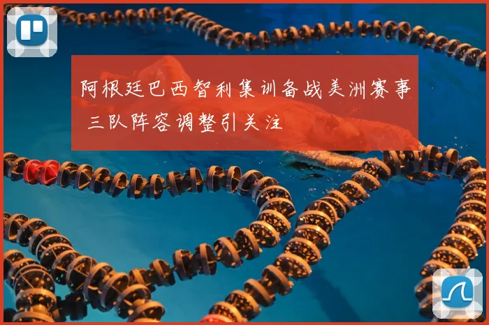 阿根廷巴西智利集训备战美洲赛事 三队阵容调整引关注