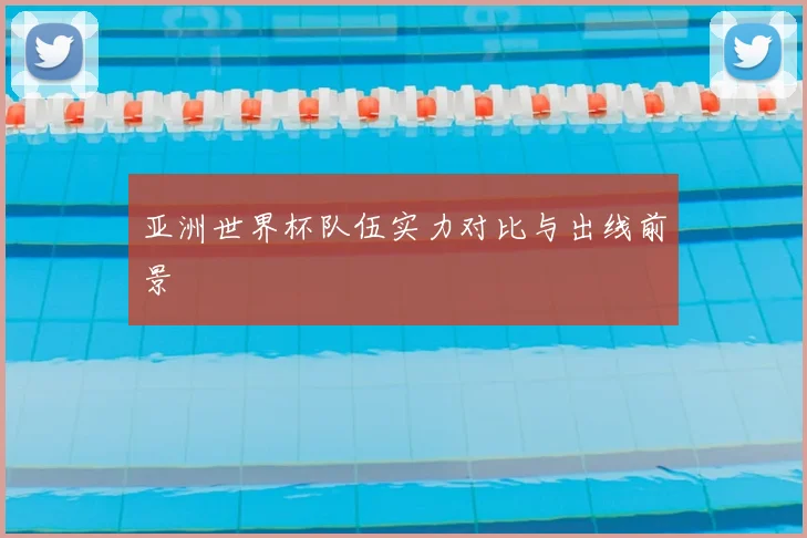 亚洲世界杯队伍实力对比与出线前景