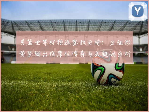 男篮世界杯预选赛积分榜：分组形势紧绷出线席位博弈与关键战分析