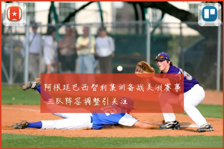 阿根廷巴西智利集训备战美洲赛事 三队阵容调整引关注