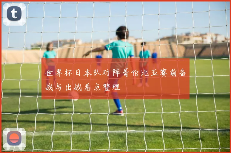 世界杯日本队对阵哥伦比亚赛前备战与出战看点整理