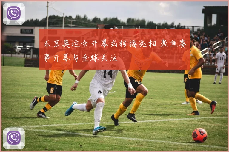 东京奥运会开幕式转播亮相 聚焦赛事开幕与全球关注