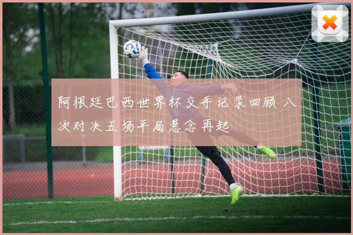 阿根廷巴西世界杯交手记录回顾 八次对决五场平局悬念再起