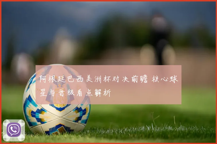 阿根廷巴西美洲杯对决前瞻 核心球星与晋级看点解析