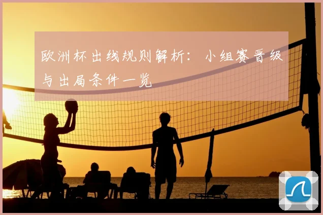 欧洲杯出线规则解析:小组赛晋级与出局条件一览