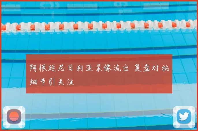 阿根廷尼日利亚录像流出 复盘对抗细节引关注