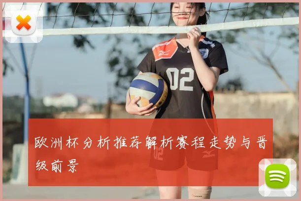 欧洲杯分析推荐解析赛程走势与晋级前景