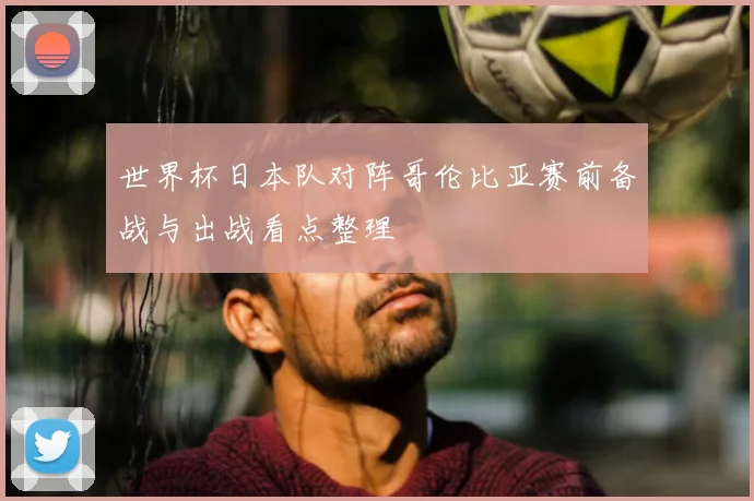 世界杯日本队对阵哥伦比亚赛前备战与出战看点整理