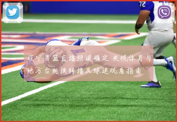 辽宁男篮直播频道确定 央视体育与地方台轮换转播及球迷观看指南