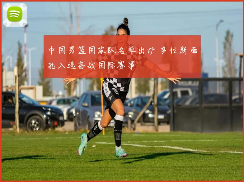 中国男篮国家队名单出炉 多位新面孔入选备战国际赛事