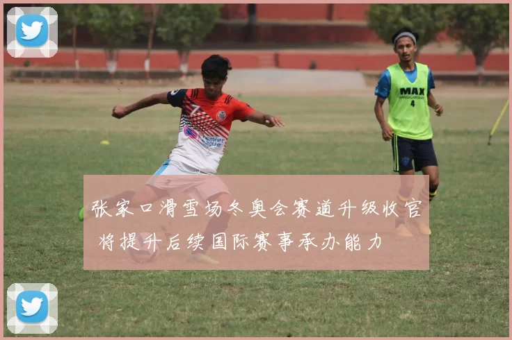 张家口滑雪场冬奥会赛道升级收官 将提升后续国际赛事承办能力