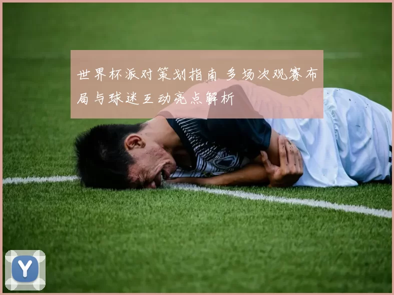 世界杯派对策划指南 多场次观赛布局与球迷互动亮点解析