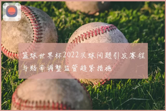 篮球世界杯2022买球问题引发赛程与赔率调整监管趋紧措施