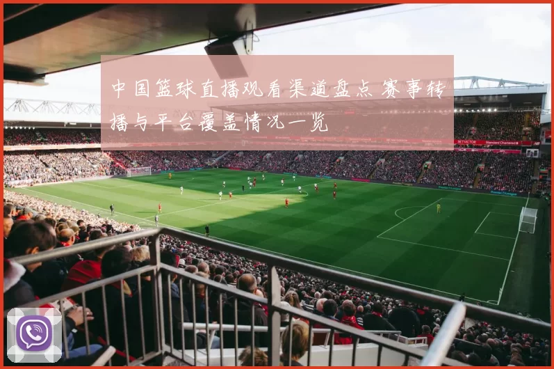 中国篮球直播观看渠道盘点 赛事转播与平台覆盖情况一览