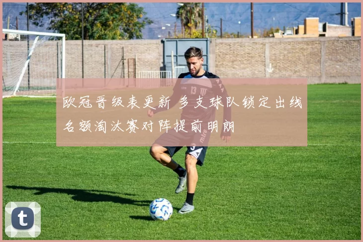 欧冠晋级表更新 多支球队锁定出线名额淘汰赛对阵提前明朗