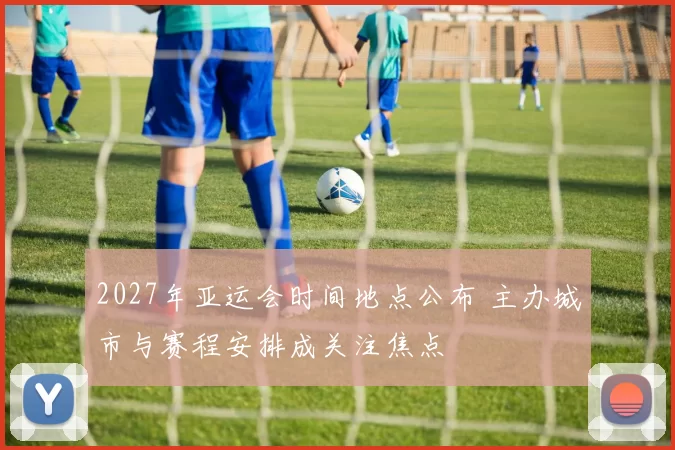 2027年亚运会时间地点公布 主办城市与赛程安排成关注焦点