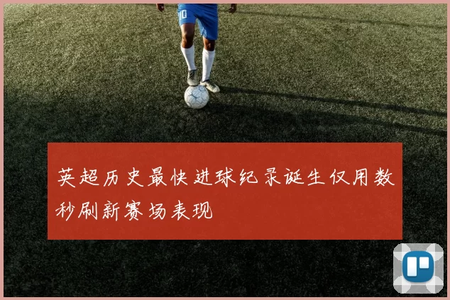 英超历史最快进球纪录诞生仅用数秒刷新赛场表现