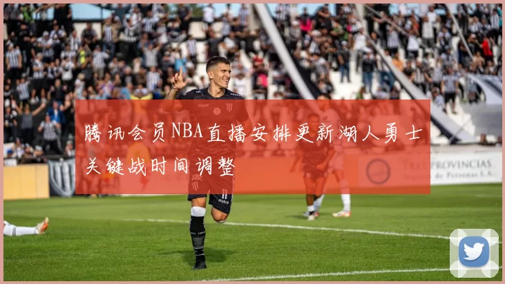 腾讯会员NBA直播安排更新湖人勇士关键战时间调整