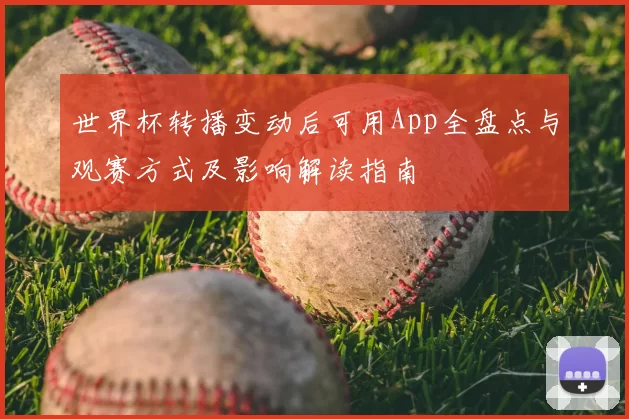 世界杯转播变动后可用App全盘点与观赛方式及影响解读指南