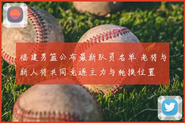 福建男篮公布最新队员名单 老将与新人将共同竞逐主力与轮换位置