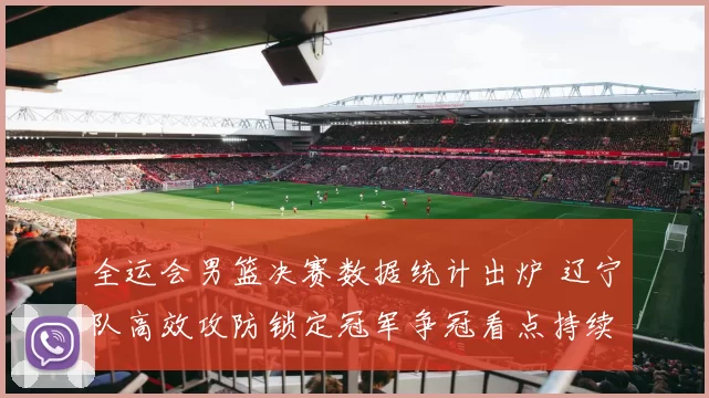 全运会男篮决赛数据统计出炉 辽宁队高效攻防锁定冠军争冠看点持续延伸