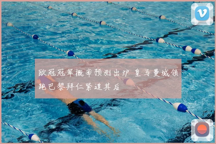 欧冠冠军概率预测出炉 皇马曼城领跑巴黎拜仁紧追其后