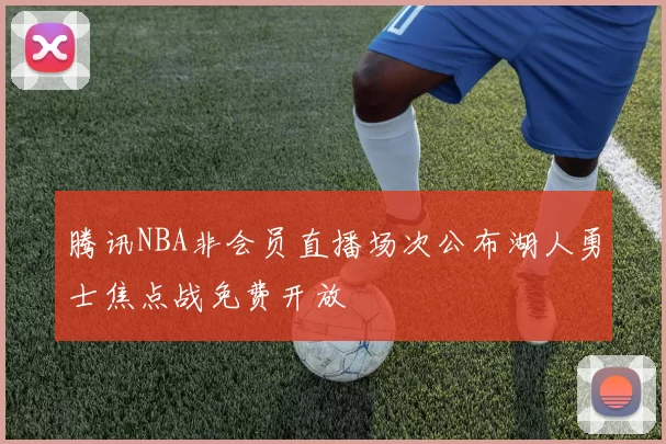 腾讯NBA非会员直播场次公布湖人勇士焦点战免费开放