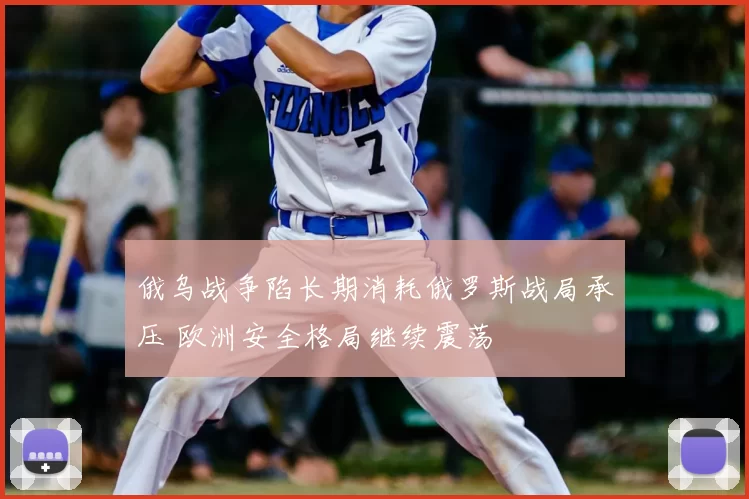 俄乌战争陷长期消耗俄罗斯战局承压 欧洲安全格局继续震荡