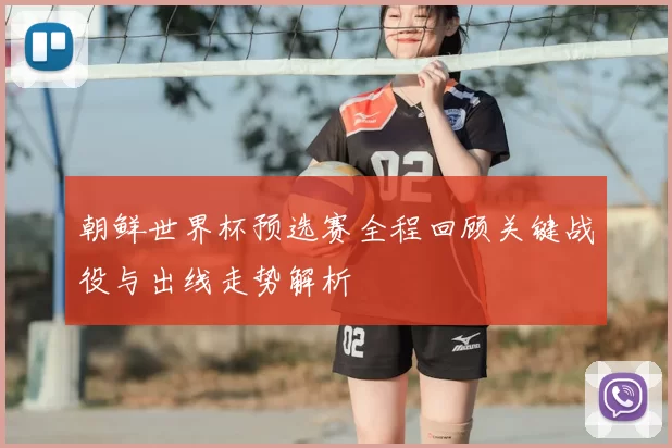 朝鲜世界杯预选赛全程回顾关键战役与出线走势解析