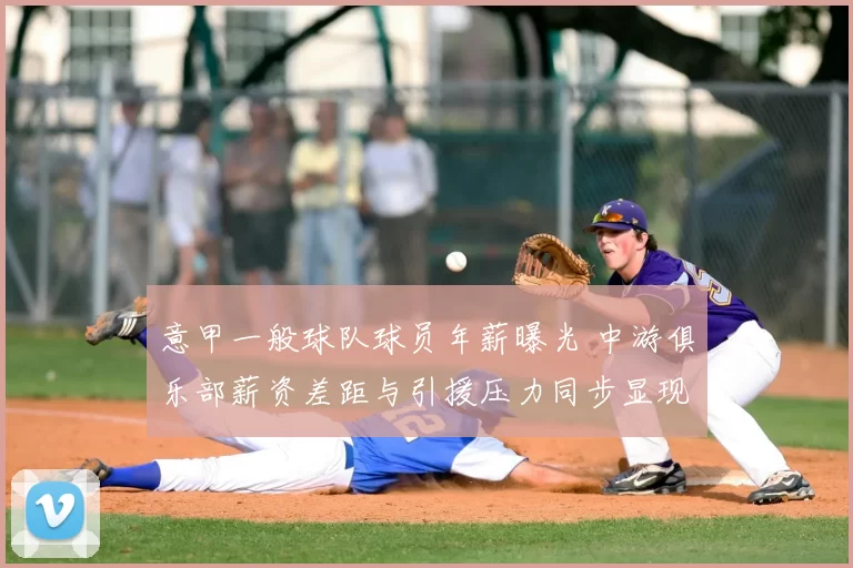 意甲一般球队球员年薪曝光 中游俱乐部薪资差距与引援压力同步显现