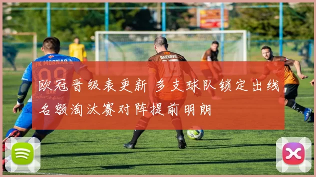 欧冠晋级表更新 多支球队锁定出线名额淘汰赛对阵提前明朗