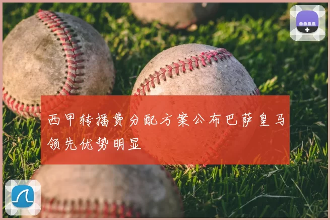 西甲转播费分配方案公布巴萨皇马领先优势明显