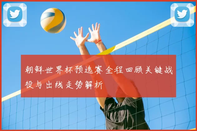 朝鲜世界杯预选赛全程回顾关键战役与出线走势解析