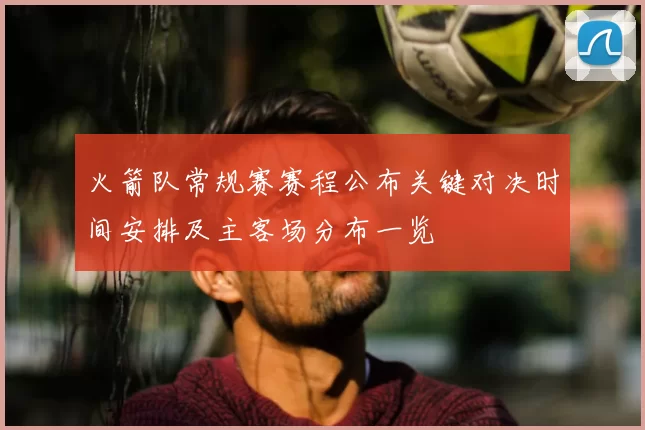 火箭队常规赛赛程公布关键对决时间安排及主客场分布一览