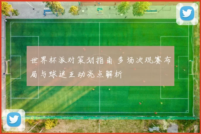 世界杯派对策划指南 多场次观赛布局与球迷互动亮点解析