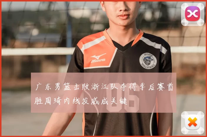 广东男篮击败浙江队夺得季后赛首胜周琦内线发威成关键