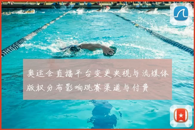 奥运会直播平台变更央视与流媒体版权分布影响观赛渠道与付费