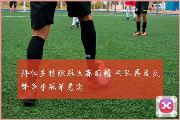 拜仁多特欧冠决赛前瞻 两队再度交锋争夺冠军悬念