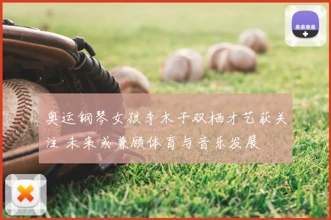 奥运钢琴女孩李木子双栖才艺获关注 未来或兼顾体育与音乐发展