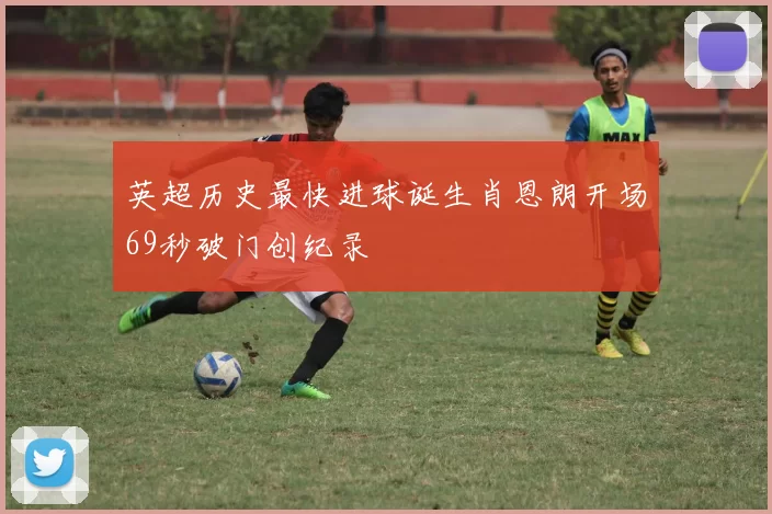 英超历史最快进球诞生肖恩朗开场69秒破门创纪录