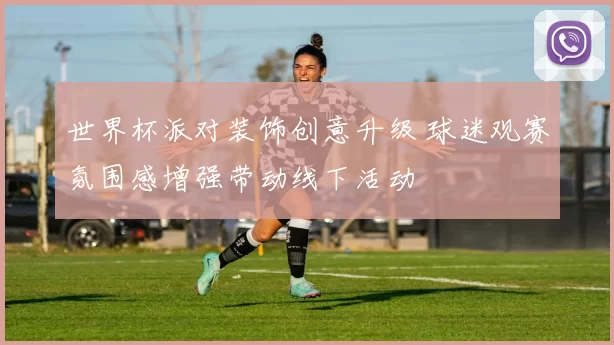 世界杯派对装饰创意升级 球迷观赛氛围感增强带动线下活动