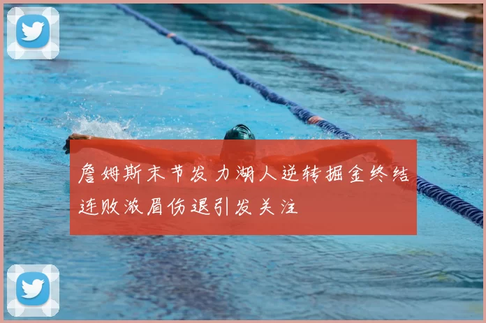 詹姆斯末节发力湖人逆转掘金终结连败浓眉伤退引发关注