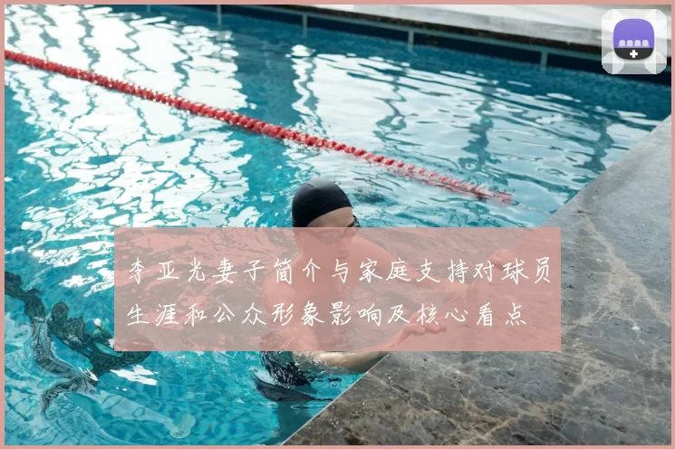 李亚光妻子简介与家庭支持对球员生涯和公众形象影响及核心看点
