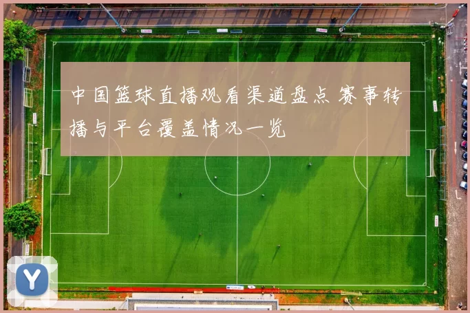 中国篮球直播观看渠道盘点 赛事转播与平台覆盖情况一览