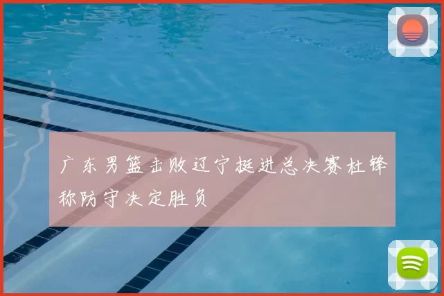 广东男篮击败辽宁挺进总决赛杜锋称防守决定胜负