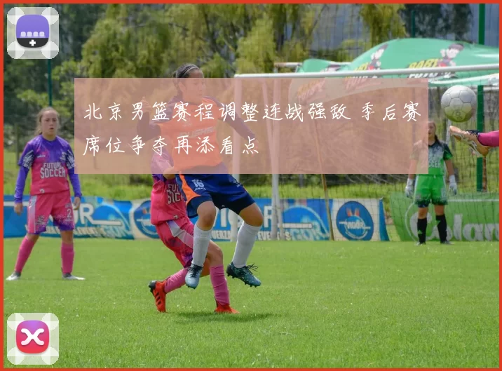 北京男篮赛程调整连战强敌 季后赛席位争夺再添看点