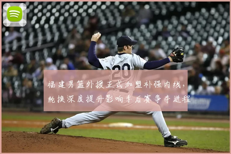 福建男篮外援正式加盟补强内线，轮换深度提升影响季后赛争夺进程