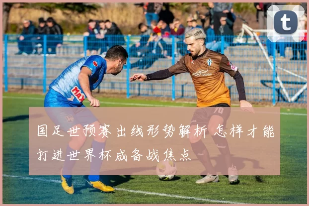 国足世预赛出线形势解析 怎样才能打进世界杯成备战焦点