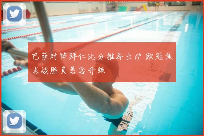 巴萨对阵拜仁比分推荐出炉 欧冠焦点战胜负悬念升级