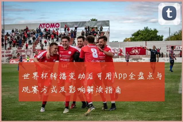 世界杯转播变动后可用App全盘点与观赛方式及影响解读指南